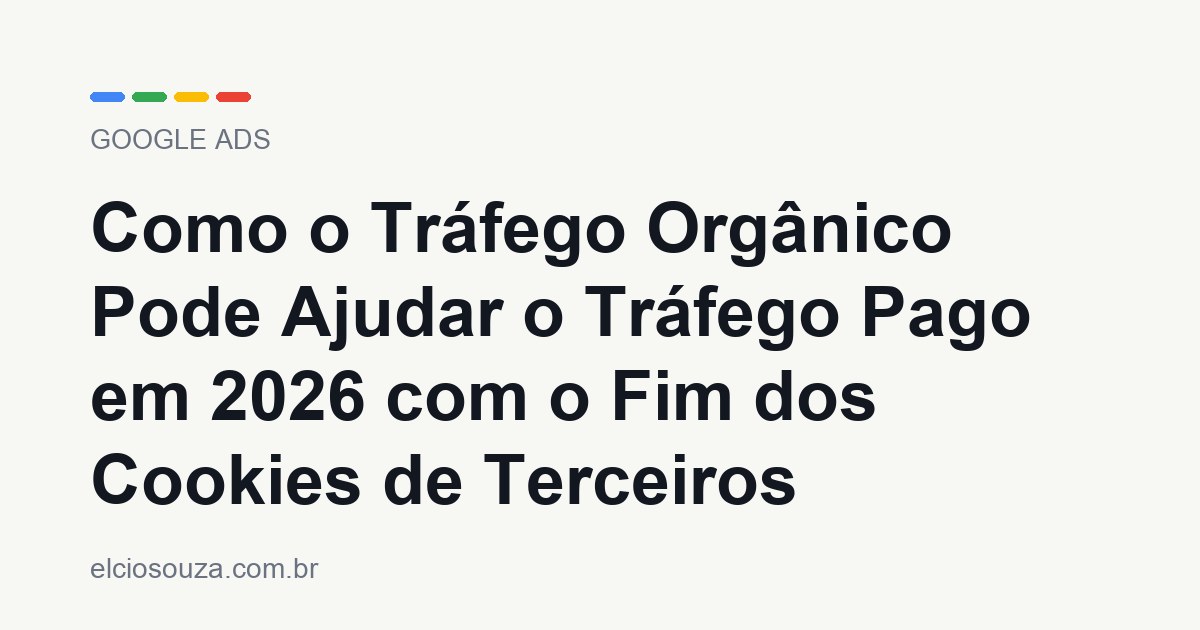 Como o Tráfego Orgânico Pode Ajudar o Tráfego Pago em 2026 com o Fim dos Cookies de Terceiros. Artigo de Élcio Souza sobre Google Ads.